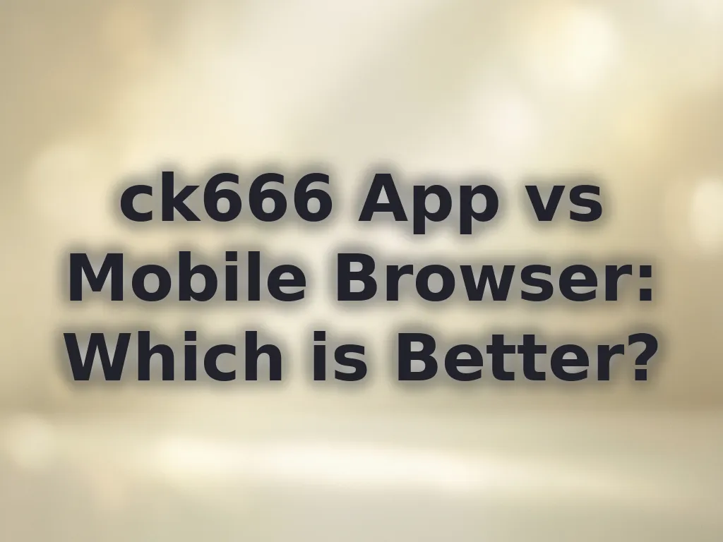 ck666 App vs Mobile Browser: Which is Better?